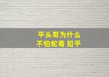 平头哥为什么不怕蛇毒 知乎